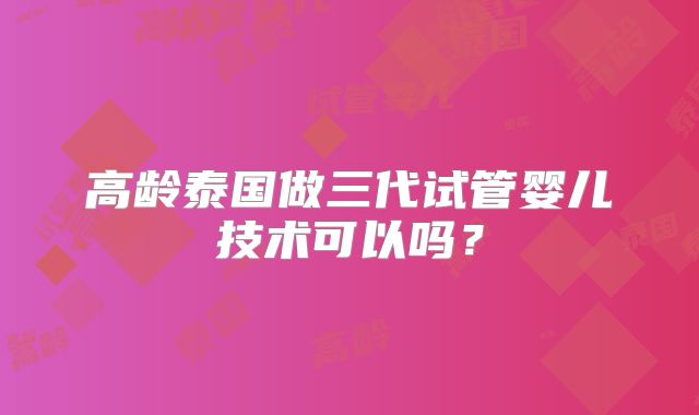 高龄泰国做三代试管婴儿技术可以吗？