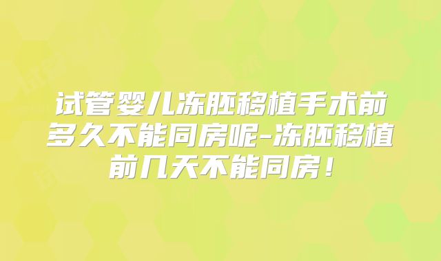 试管婴儿冻胚移植手术前多久不能同房呢-冻胚移植前几天不能同房!