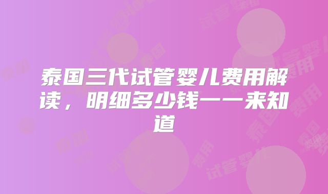泰国三代试管婴儿费用解读，明细多少钱一一来知道