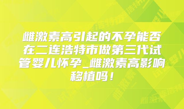 雌激素高引起的不孕能否在二连浩特市做第三代试管婴儿怀孕_雌激素高影响移植吗!