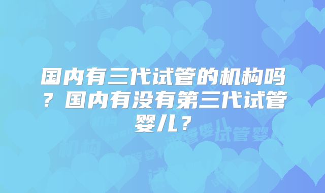 国内有三代试管的机构吗？国内有没有第三代试管婴儿？