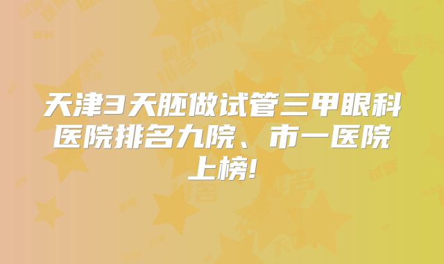 天津3天胚做试管三甲眼科医院排名九院、市一医院上榜!