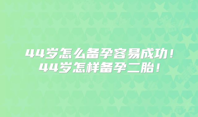 44岁怎么备孕容易成功！44岁怎样备孕二胎！