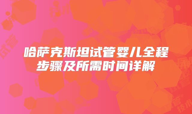 哈萨克斯坦试管婴儿全程步骤及所需时间详解