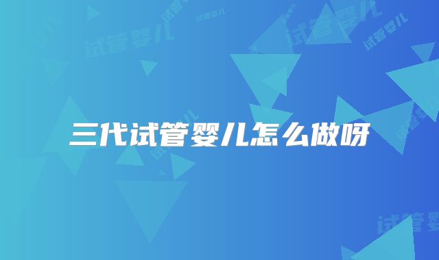 三代试管婴儿怎么做呀