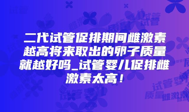 二代试管促排期间雌激素越高将来取出的卵子质量就越好吗_试管婴儿促排雌激素太高！