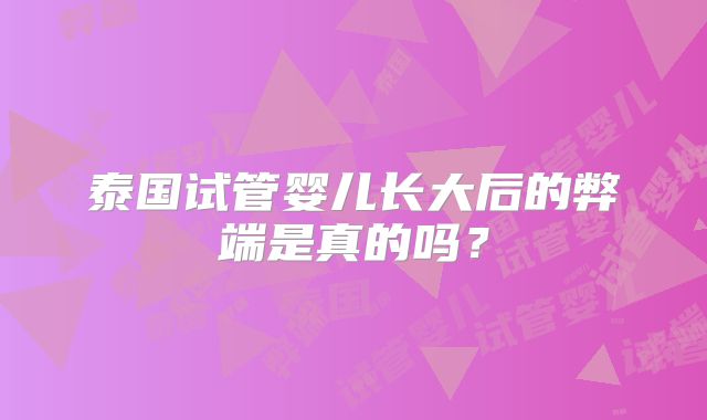 泰国试管婴儿长大后的弊端是真的吗？