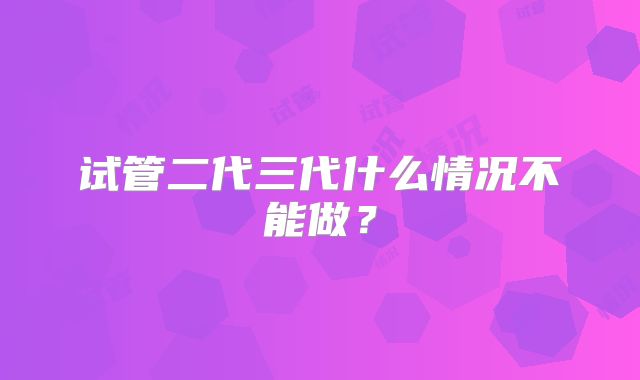 试管二代三代什么情况不能做?