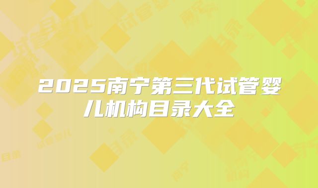2025南宁第三代试管婴儿机构目录大全