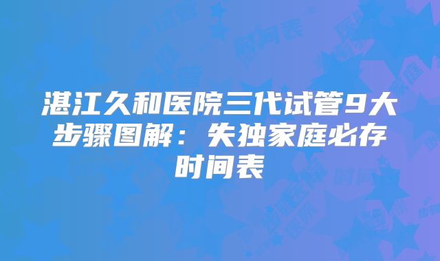 湛江久和医院三代试管9大步骤图解：失独家庭必存时间表