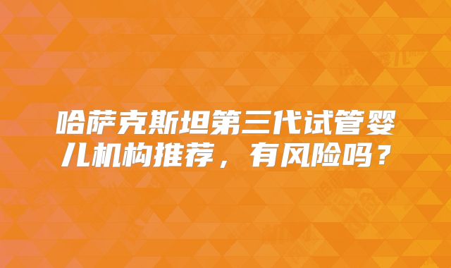 哈萨克斯坦第三代试管婴儿机构推荐，有风险吗？