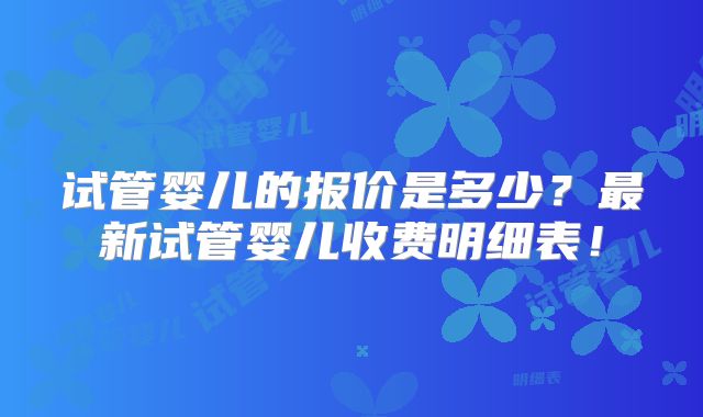 试管婴儿的报价是多少？最新试管婴儿收费明细表！