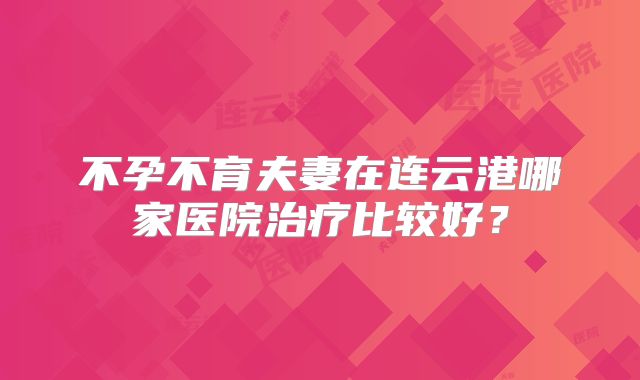 不孕不育夫妻在连云港哪家医院治疗比较好?
