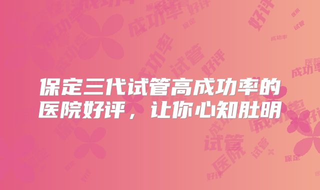 保定三代试管高成功率的医院好评，让你心知肚明
