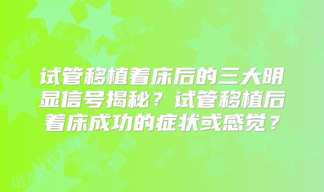 试管移植着床后的三大明显信号揭秘?试管移植后着床成功的症状或感觉?