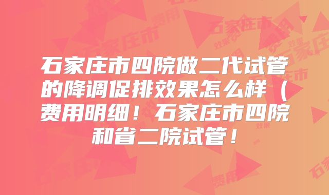 石家庄市四院做二代试管的降调促排效果怎么样（费用明细！石家庄市四院和省二院试管！