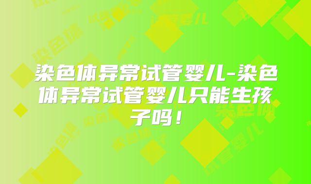 染色体异常试管婴儿-染色体异常试管婴儿只能生孩子吗！