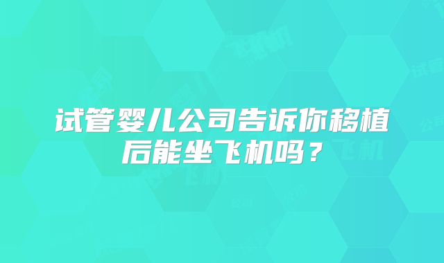 试管婴儿公司告诉你移植后能坐飞机吗？