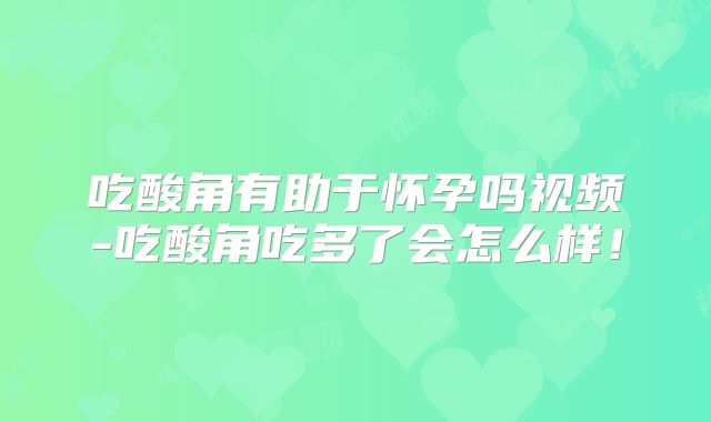 吃酸角有助于怀孕吗视频-吃酸角吃多了会怎么样！