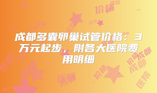 成都多囊卵巢试管价格：3万元起步，附各大医院费用明细