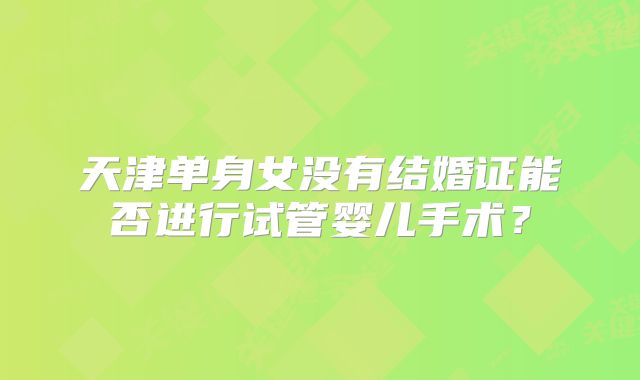 天津单身女没有结婚证能否进行试管婴儿手术?