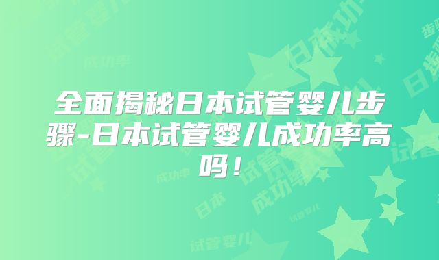 全面揭秘日本试管婴儿步骤-日本试管婴儿成功率高吗！
