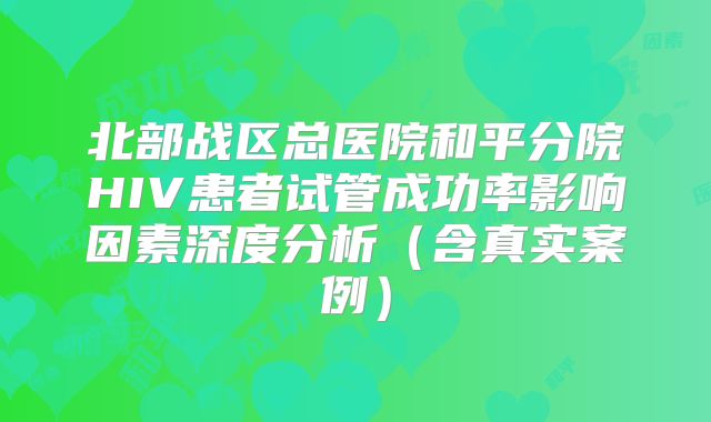 北部战区总医院和平分院HIV患者试管成功率影响因素深度分析(含真实案例)