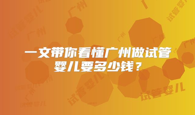 一文带你看懂广州做试管婴儿要多少钱？