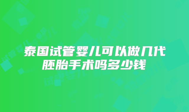 泰国试管婴儿可以做几代胚胎手术吗多少钱