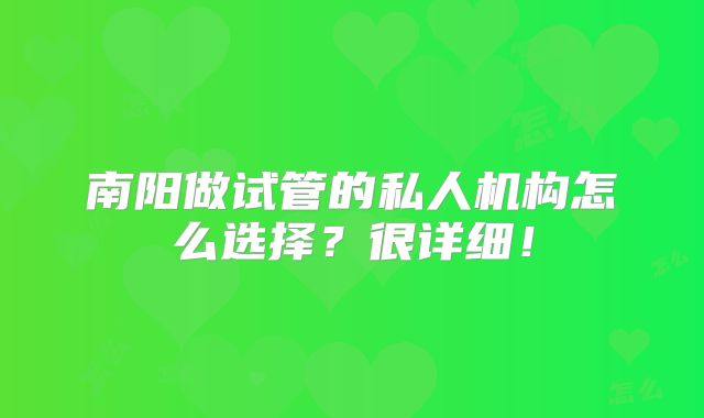 南阳做试管的私人机构怎么选择?很详细!