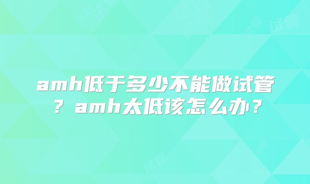 amh低于多少不能做试管？amh太低该怎么办？