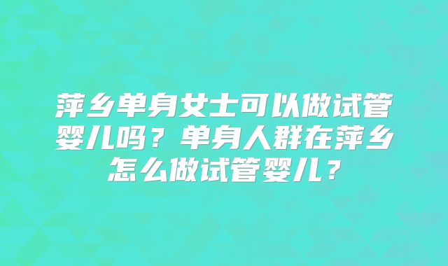萍乡单身女士可以做试管婴儿吗？单身人群在萍乡怎么做试管婴儿？