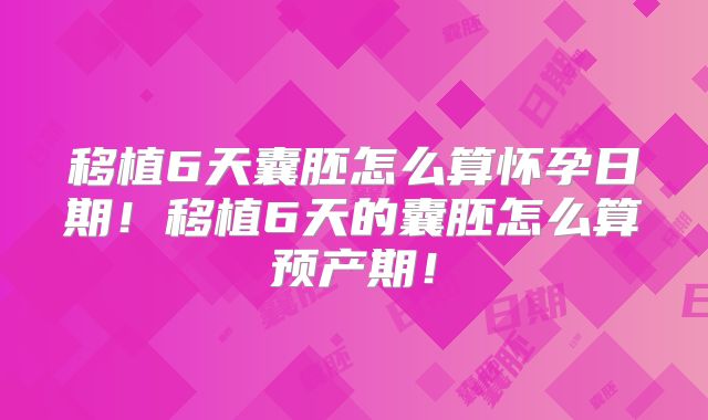 移植6天囊胚怎么算怀孕日期！移植6天的囊胚怎么算预产期！