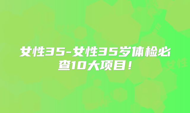 女性35-女性35岁体检必查10大项目！