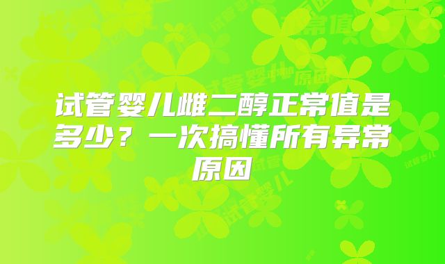 试管婴儿雌二醇正常值是多少?一次搞懂所有异常原因