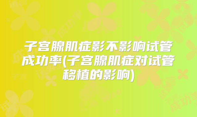 子宫腺肌症影不影响试管成功率(子宫腺肌症对试管移植的影响)