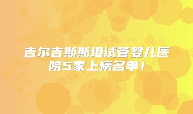 吉尔吉斯斯坦试管婴儿医院5家上榜名单！