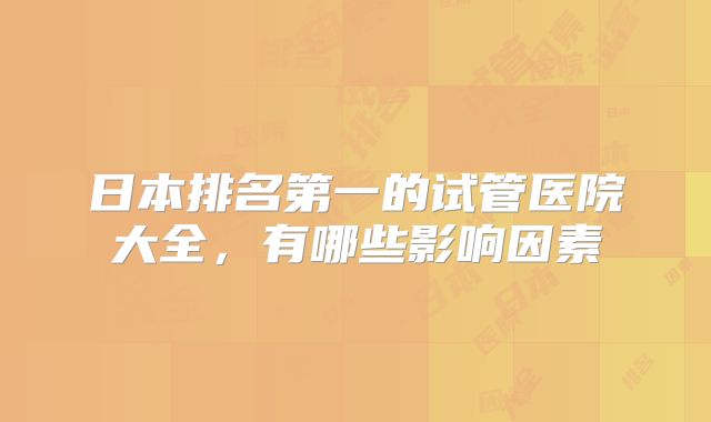 日本排名第一的试管医院大全，有哪些影响因素