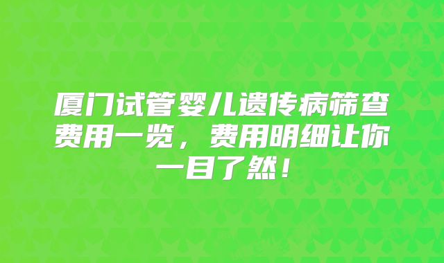 厦门试管婴儿遗传病筛查费用一览,费用明细让你一目了然!