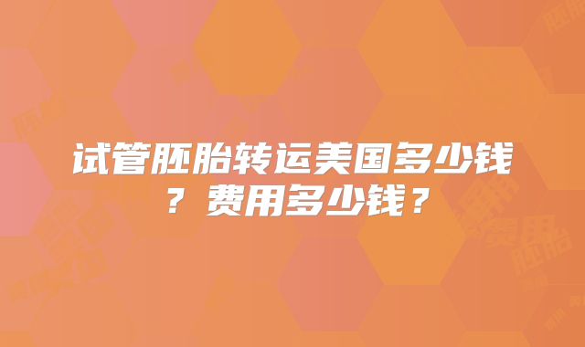 试管胚胎转运美国多少钱？费用多少钱？