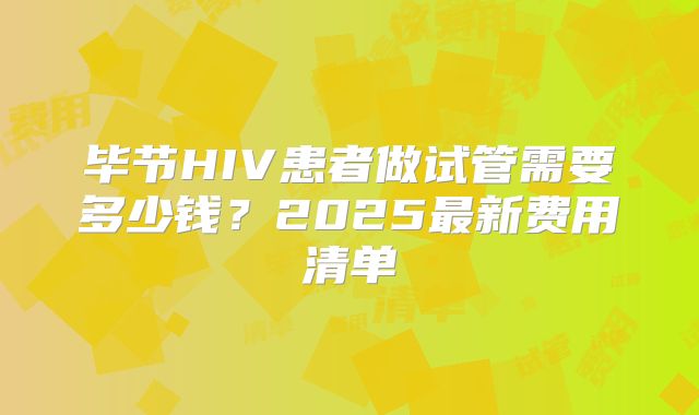 毕节HIV患者做试管需要多少钱？2025最新费用清单