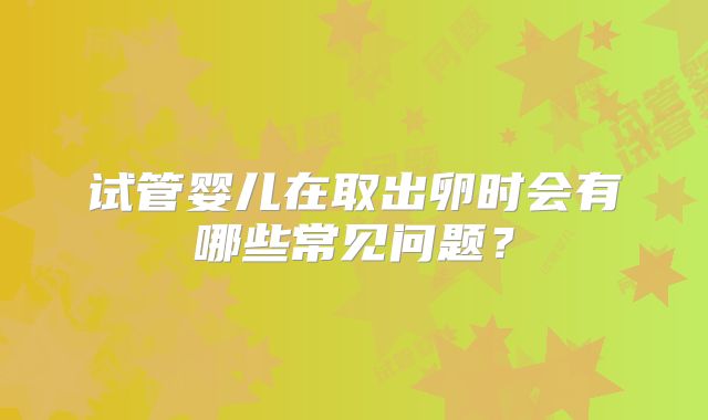试管婴儿在取出卵时会有哪些常见问题?