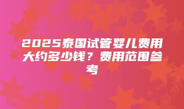 2025泰国试管婴儿费用大约多少钱？费用范围参考