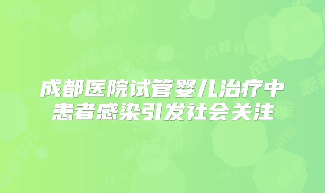 成都医院试管婴儿治疗中患者感染引发社会关注