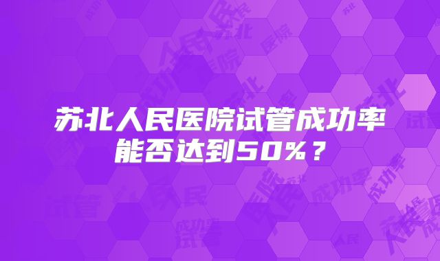 苏北人民医院试管成功率能否达到50%？