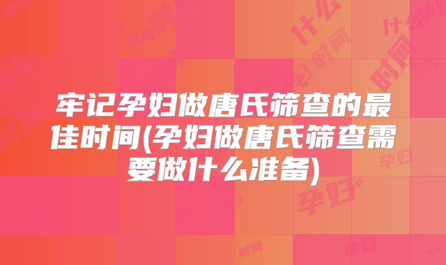 牢记孕妇做唐氏筛查的最佳时间(孕妇做唐氏筛查需要做什么准备)