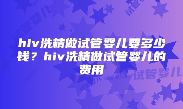 hiv洗精做试管婴儿要多少钱?hiv洗精做试管婴儿的费用