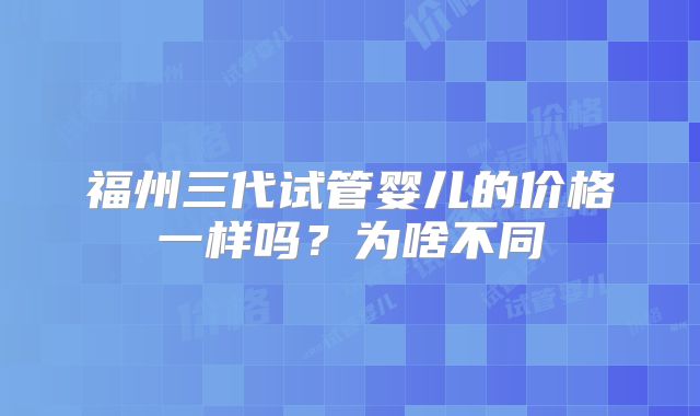 福州三代试管婴儿的价格一样吗?为啥不同