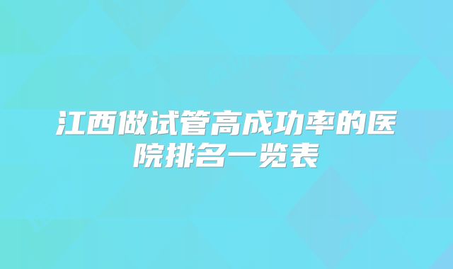 江西做试管高成功率的医院排名一览表