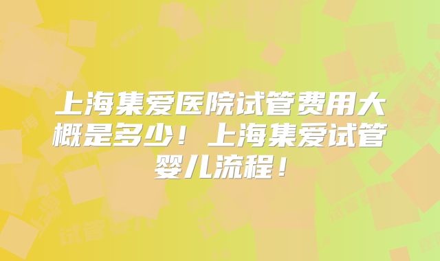 上海集爱医院试管费用大概是多少！上海集爱试管婴儿流程！